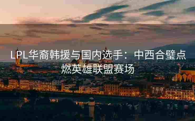 LPL华裔韩援与国内选手：中西合璧点燃英雄联盟赛场
