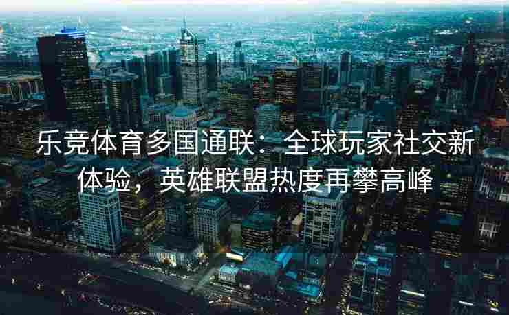 乐竞体育多国通联：全球玩家社交新体验，英雄联盟热度再攀高峰