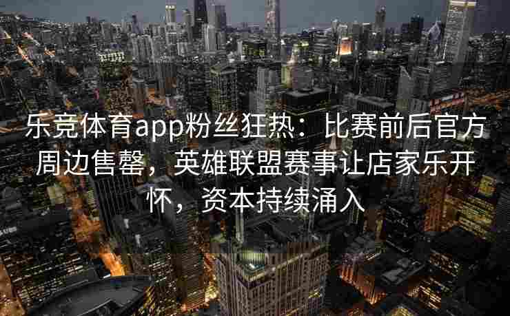 乐竞体育app粉丝狂热：比赛前后官方周边售罄，英雄联盟赛事让店家乐开怀，资本持续涌入