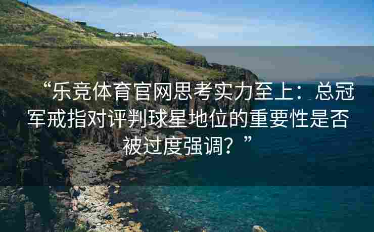 “乐竞体育官网思考实力至上：总冠军戒指对评判球星地位的重要性是否被过度强调？”