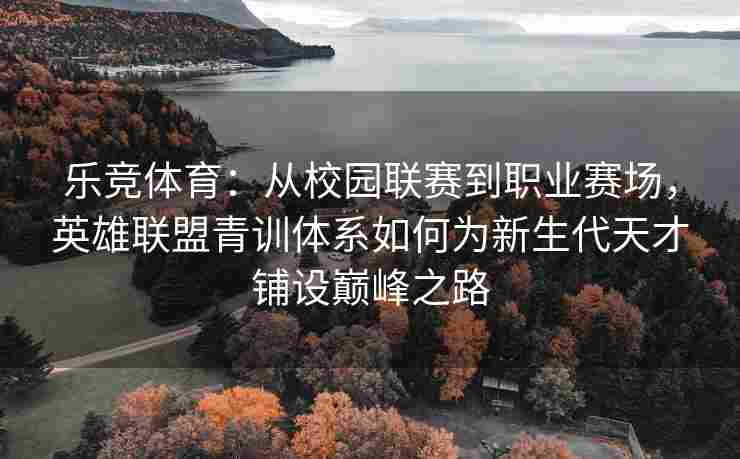 乐竞体育：从校园联赛到职业赛场，英雄联盟青训体系如何为新生代天才铺设巅峰之路