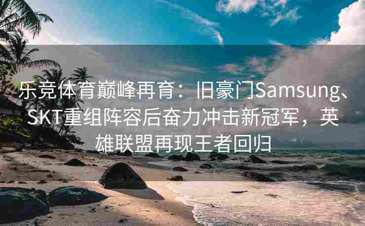 乐竞体育巅峰再育：旧豪门Samsung、SKT重组阵容后奋力冲击新冠军，英雄联盟再现王者回归