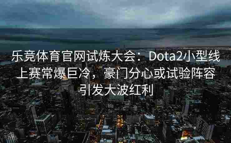 乐竞体育官网试炼大会：Dota2小型线上赛常爆巨冷，豪门分心或试验阵容引发大波红利