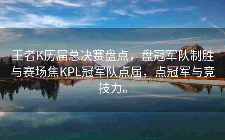 王者K历届总决赛盘点，盘冠军队制胜与赛场焦KPL冠军队点届，点冠军与竞技力。