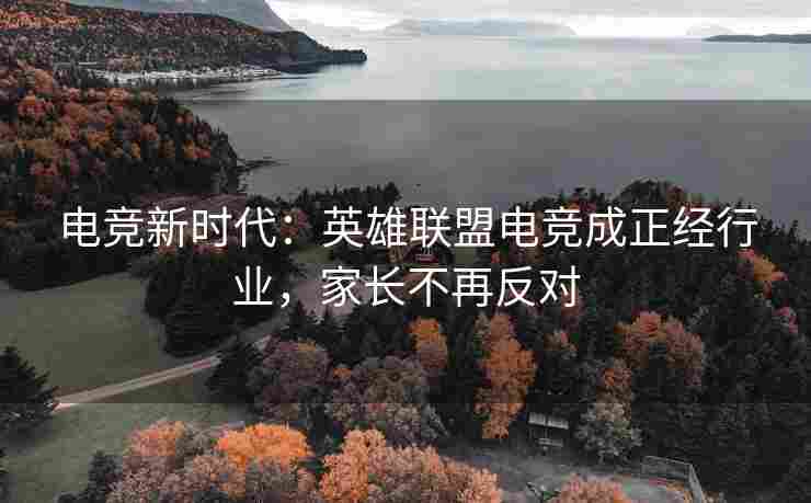 电竞新时代：英雄联盟电竞成正经行业，家长不再反对