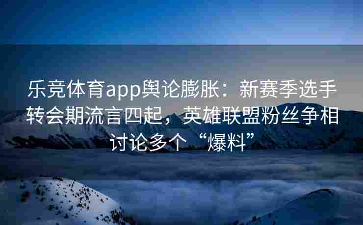 乐竞体育app舆论膨胀：新赛季选手转会期流言四起，英雄联盟粉丝争相讨论多个“爆料”