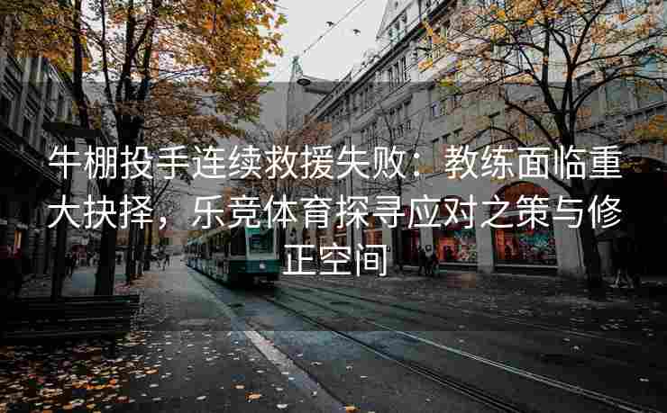 牛棚投手连续救援失败：教练面临重大抉择，乐竞体育探寻应对之策与修正空间