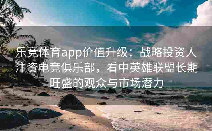 乐竞体育app价值升级：战略投资人注资电竞俱乐部，看中英雄联盟长期旺盛的观众与市场潜力