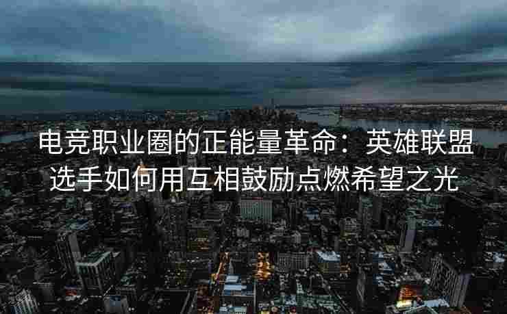 电竞职业圈的正能量革命：英雄联盟选手如何用互相鼓励点燃希望之光