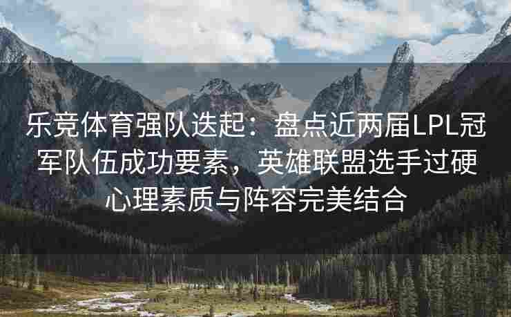 乐竞体育强队迭起：盘点近两届LPL冠军队伍成功要素，英雄联盟选手过硬心理素质与阵容完美结合