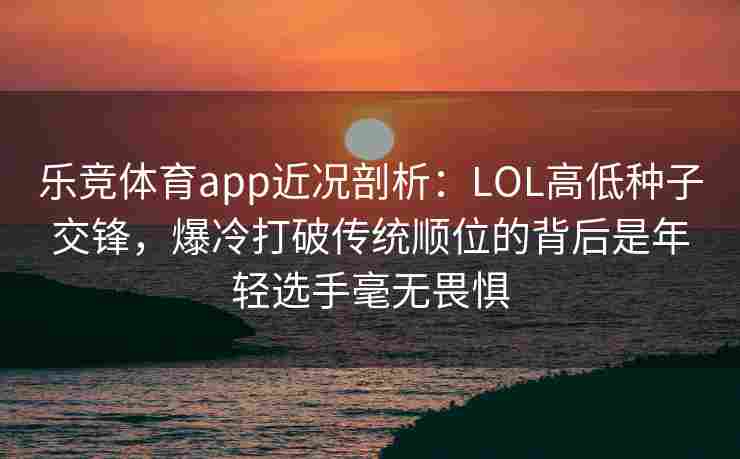 乐竞体育app近况剖析：LOL高低种子交锋，爆冷打破传统顺位的背后是年轻选手毫无畏惧