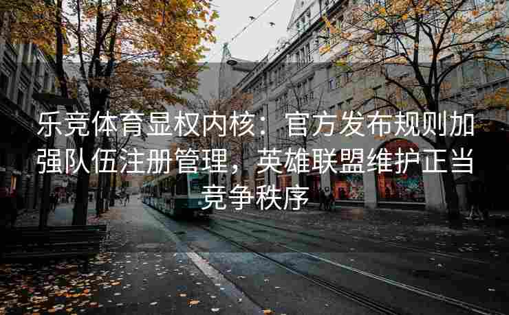 乐竞体育显权内核：官方发布规则加强队伍注册管理，英雄联盟维护正当竞争秩序
