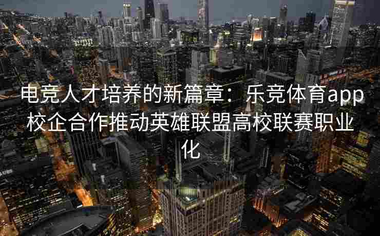 电竞人才培养的新篇章：乐竞体育app校企合作推动英雄联盟高校联赛职业化